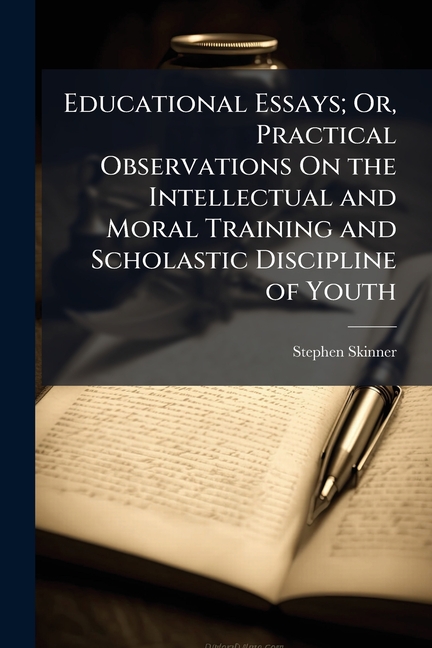 Educational Essays; Or, Practical Observations On the Intellectual and Moral Training and Scholastic