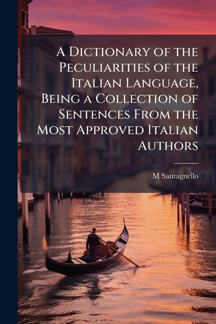 Dictionary of the Peculiarities of the Italian Language, Being a Collection of Sentences From the Mo