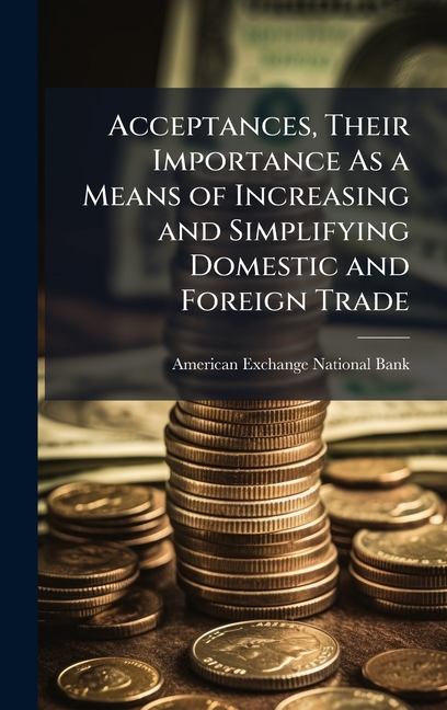 Acceptances, Their Importance As a Means of Increasing and Simplifying Domestic and Foreign Trade