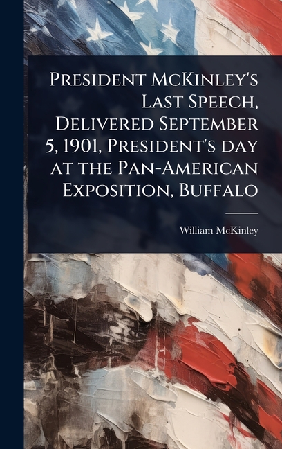 President McKinley's Last Speech, Delivered September 5, 1901, President's day at the Pan-American E