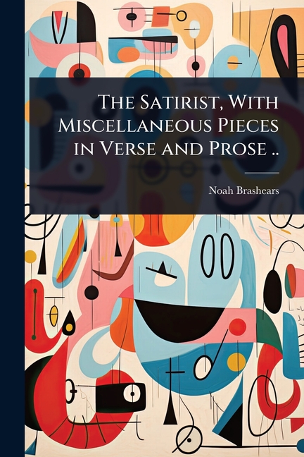 Satirist, With Miscellaneous Pieces in Verse and Prose ..