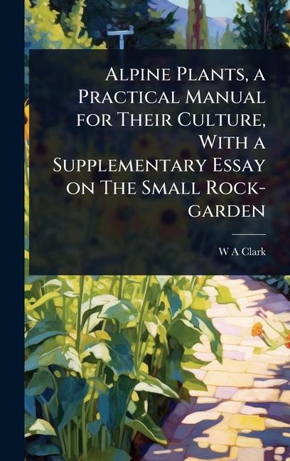 Alpine Plants, a Practical Manual for Their Culture, With a Supplementary Essay on The Small Rock-ga