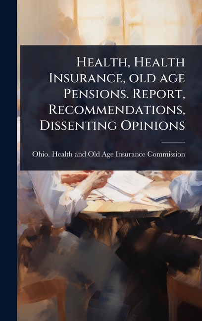 Health, Health Insurance, old age Pensions. Report, Recommendations, Dissenting Opinions