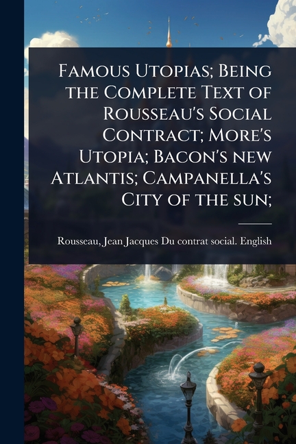 Famous Utopias; Being the Complete Text of Rousseau's Social Contract; More's Utopia; Bacon's new At