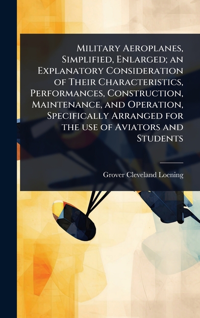 Military Aeroplanes, Simplified, Enlarged; an Explanatory Consideration of Their Characteristics, Pe