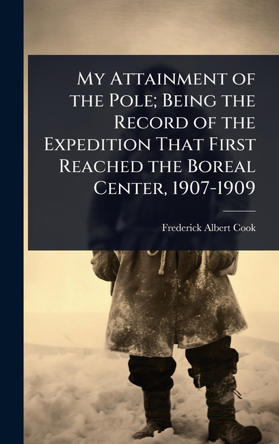 My Attainment of the Pole; Being the Record of the Expedition That First Reached the Boreal Center, 