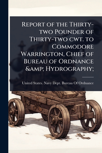 Report of the Thirty-two Pounder of Thirty-two cwt. to Commodore Warrington, Chief of Bureau of Ordn