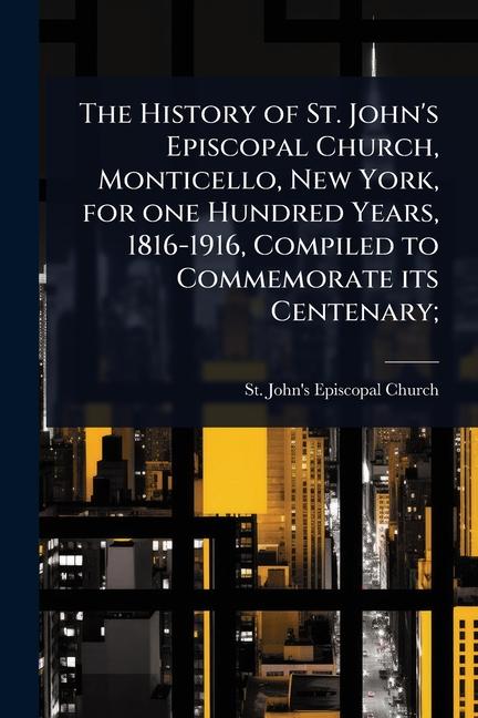 History of St. John's Episcopal Church, Monticello, New York, for one Hundred Years, 1816-1916, Comp