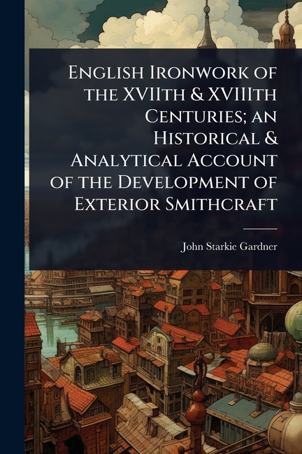 English Ironwork of the XVIIth & XVIIIth Centuries; an Historical & Analytical Account of the Develo