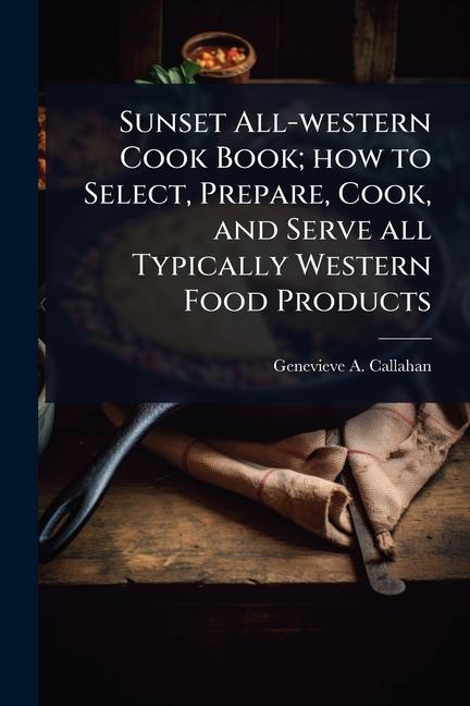 Sunset All-western Cook Book; how to Select, Prepare, Cook, and Serve all Typically Western Food Pro