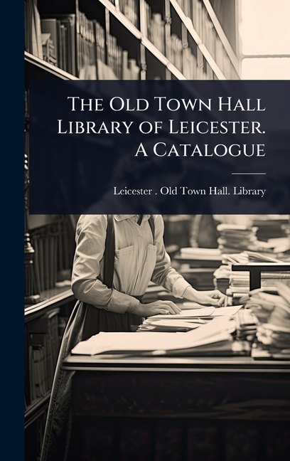 Old Town Hall Library of Leicester. A Catalogue