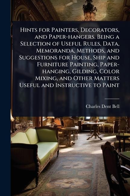 Hints for Painters, Decorators, and Paper-hangers. Being a Selection of Useful Rules, Data, Memorand