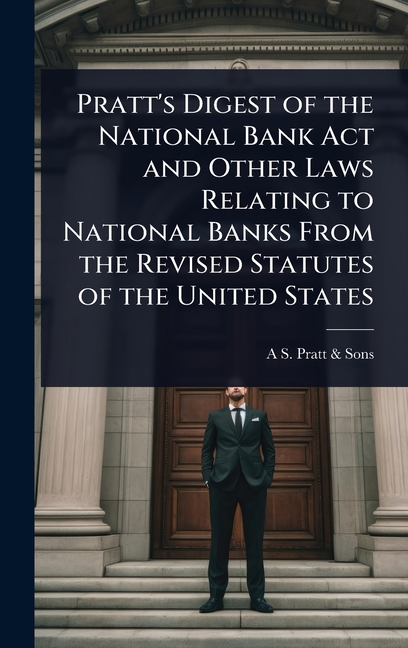 Pratt's Digest of the National Bank Act and Other Laws Relating to National Banks From the Revised S