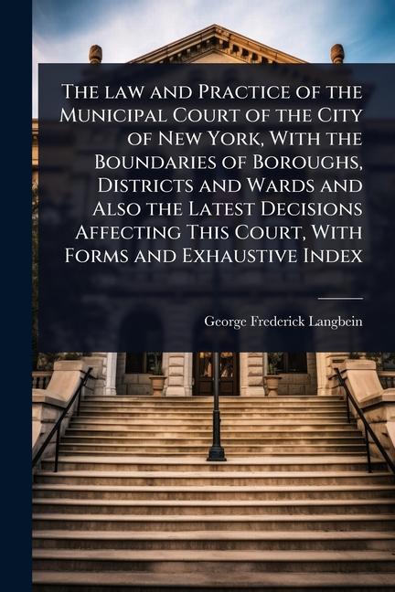 law and Practice of the Municipal Court of the City of New York, With the Boundaries of Boroughs, Di