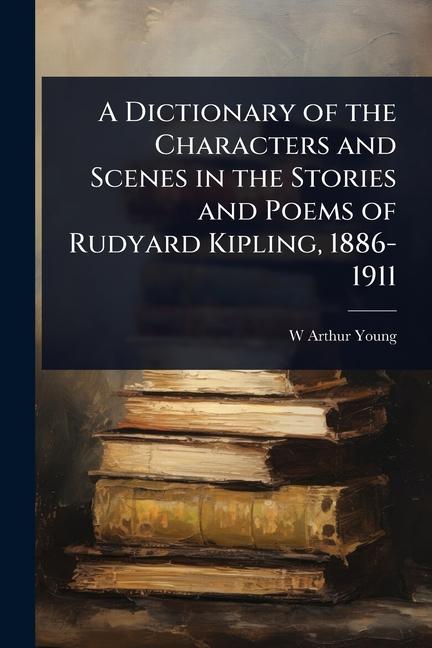 Dictionary of the Characters and Scenes in the Stories and Poems of Rudyard Kipling, 1886-1911