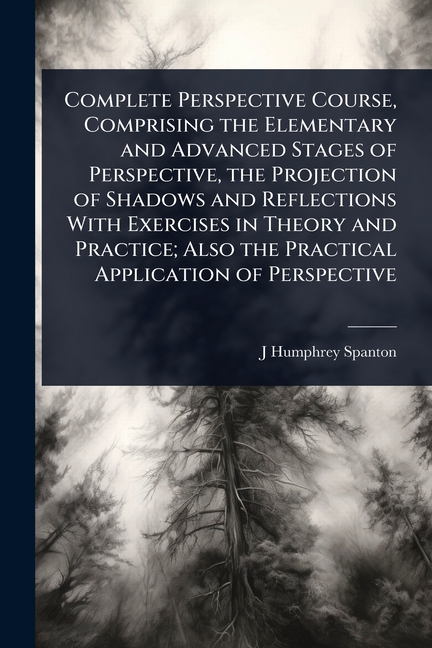 Complete Perspective Course, Comprising the Elementary and Advanced Stages of Perspective, the Proje
