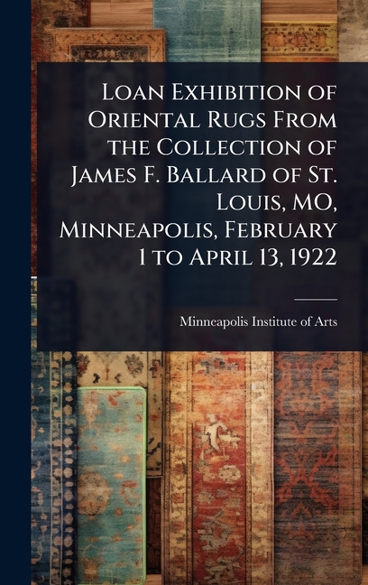Loan Exhibition of Oriental Rugs From the Collection of James F. Ballard of St. Louis, MO, Minneapol