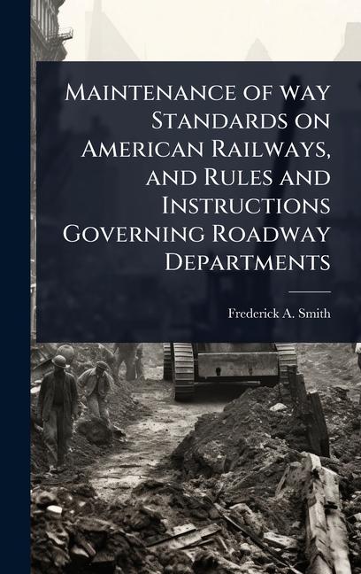 Maintenance of way Standards on American Railways, and Rules and Instructions Governing Roadway Depa