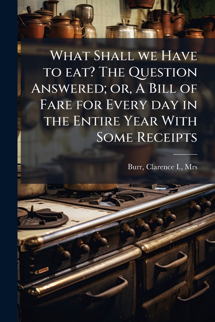 What Shall we Have to eat? The Question Answered; or, A Bill of Fare for Every day in the Entire Yea