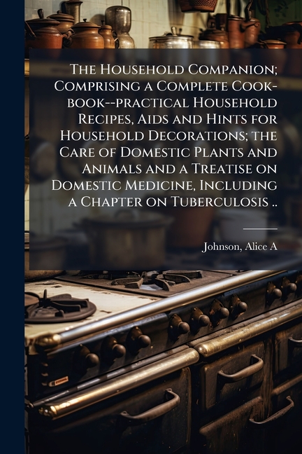 Household Companion; Comprising a Complete Cook-book--practical Household Recipes, Aids and Hints fo