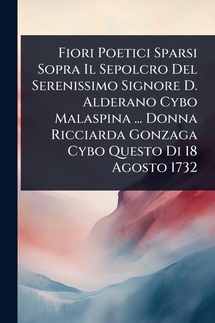 Fiori Poetici Sparsi Sopra Il Sepolcro Del Serenissimo Signore D. Alderano Cybo Malaspina ... Donna 