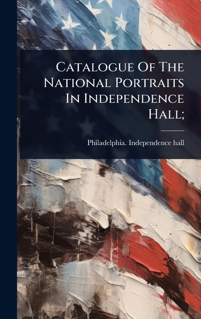 Catalogue Of The National Portraits In Independence Hall;