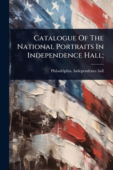 Catalogue Of The National Portraits In Independence Hall;