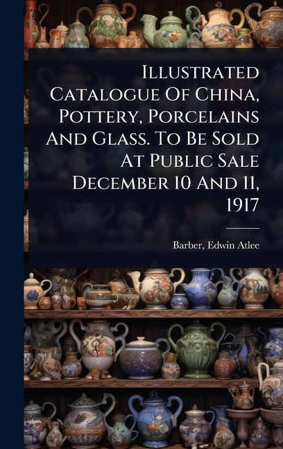 Illustrated Catalogue Of China, Pottery, Porcelains And Glass. To Be Sold At Public Sale December 10