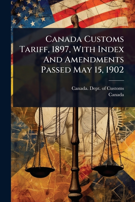 Canada Customs Tariff, 1897, With Index And Amendments Passed May 15, 1902
