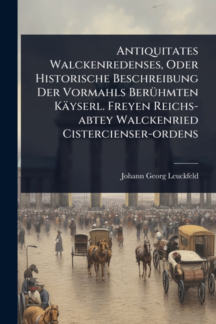 Antiquitates Walckenredenses, Oder Historische Beschreibung Der Vormahls BerÃ1/4hmten Käyserl. Freye