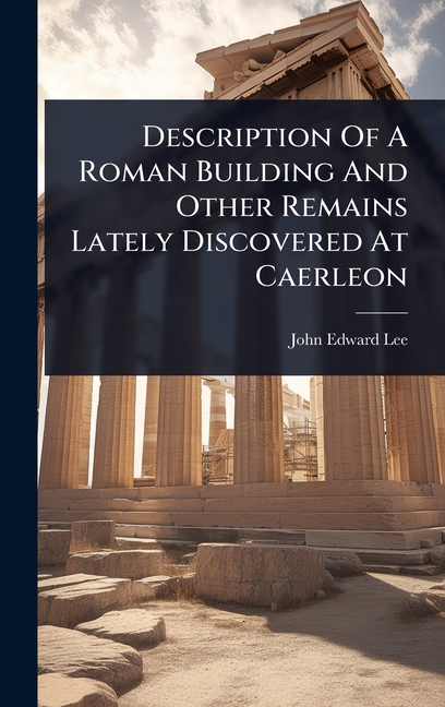 Description Of A Roman Building And Other Remains Lately Discovered At Caerleon