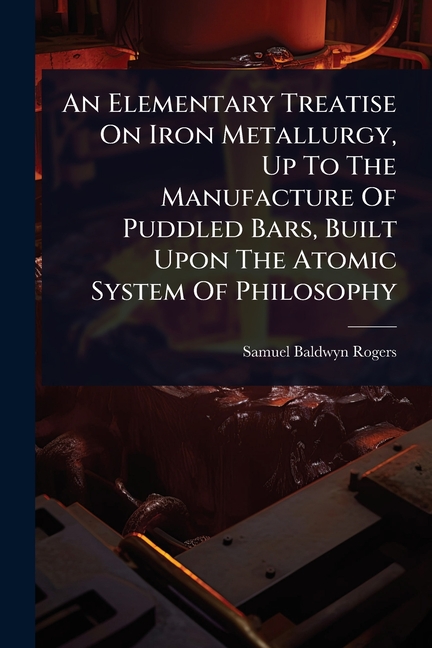 Elementary Treatise On Iron Metallurgy, Up To The Manufacture Of Puddled Bars, Built Upon The Atomic
