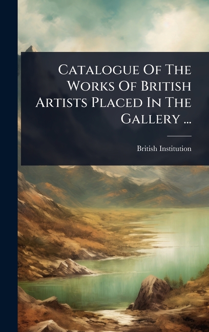 Catalogue Of The Works Of British Artists Placed In The Gallery ...