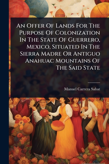 Offer Of Lands For The Purpose Of Colonization In The State Of Guerrero, Mexico, Situated In The Sie
