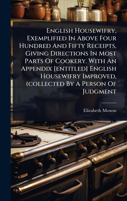 English Housewifry, Exemplified In Above Four Hundred And Fifty Receipts, Giving Directions In Most 