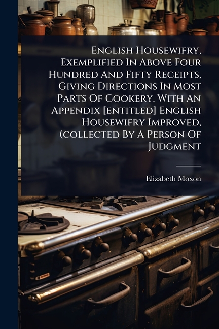 English Housewifry, Exemplified In Above Four Hundred And Fifty Receipts, Giving Directions In Most 