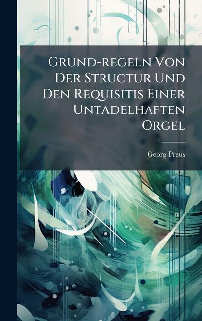 Grund-regeln Von Der Structur Und Den Requisitis Einer Untadelhaften Orgel