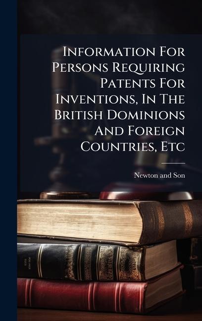 Information For Persons Requiring Patents For Inventions, In The British Dominions And Foreign Count