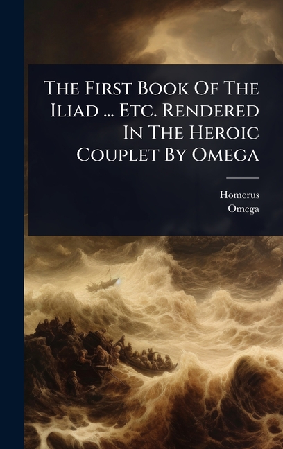 First Book Of The Iliad ... Etc. Rendered In The Heroic Couplet By Omega