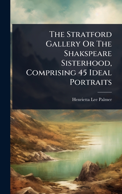 Stratford Gallery Or The Shakspeare Sisterhood, Comprising 45 Ideal Portraits