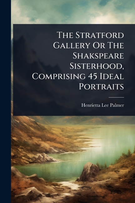 Stratford Gallery Or The Shakspeare Sisterhood, Comprising 45 Ideal Portraits