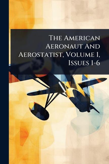 American Aeronaut And Aerostatist, Volume 1, Issues 1-6