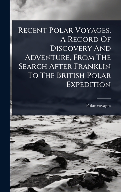 Recent Polar Voyages. A Record Of Discovery And Adventure, From The Search After Franklin To The Bri
