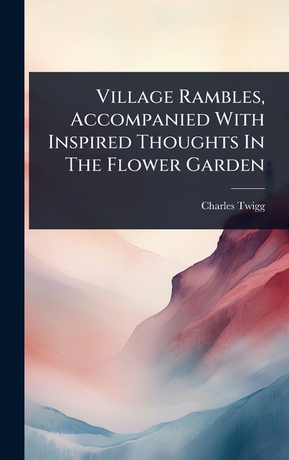 Village Rambles, Accompanied With Inspired Thoughts In The Flower Garden