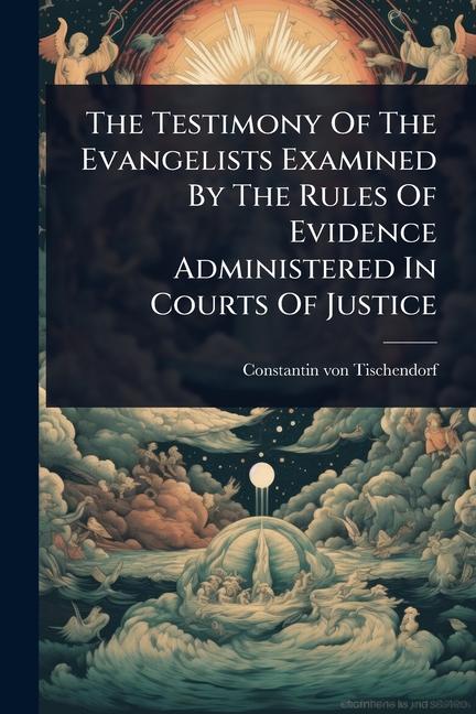 Testimony Of The Evangelists Examined By The Rules Of Evidence Administered In Courts Of Justice