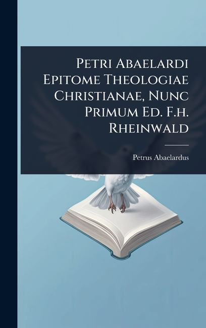 Petri Abaelardi Epitome Theologiae Christianae, Nunc Primum Ed. F.h. Rheinwald