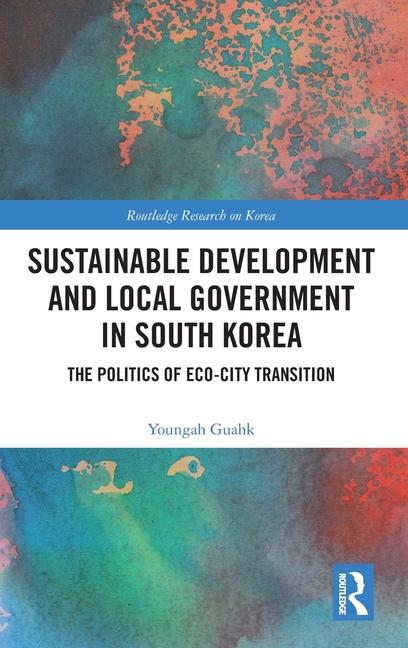 Sustainable Development and Local Government in South Korea: The Politics of Eco-city Transition