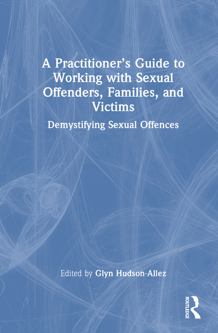 Practitioner's Guide to Working with Sexual Offenders, Families, and Victims: Demystifying Sexual Of