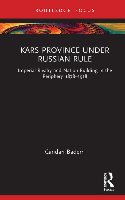 Kars Province under Russian Rule: Imperial Rivalry and Nation-Building in the Periphery, 1878-1918
