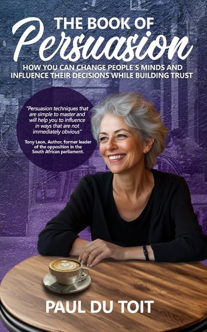 Book of Persuasion: How You Can Change People's Minds and Influence Their Decisions While Building T